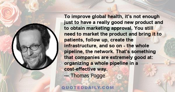 To improve global health, it's not enough just to have a really good new product and to obtain marketing approval. You still need to market the product and bring it to patients, follow up, create the infrastructure, and 