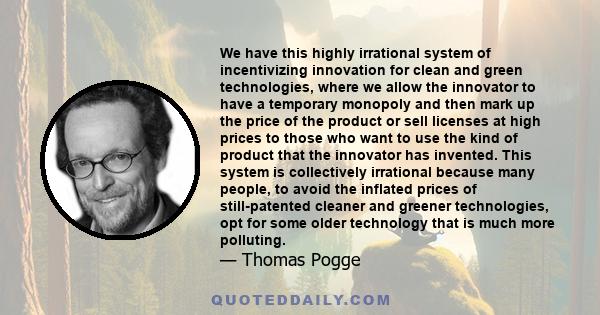 We have this highly irrational system of incentivizing innovation for clean and green technologies, where we allow the innovator to have a temporary monopoly and then mark up the price of the product or sell licenses at 