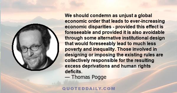 We should condemn as unjust a global economic order that leads to ever-increasing economic disparities - provided this effect is foreseeable and provided it is also avoidable through some alternative institutional