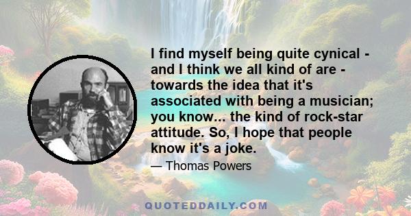 I find myself being quite cynical - and I think we all kind of are - towards the idea that it's associated with being a musician; you know... the kind of rock-star attitude. So, I hope that people know it's a joke.