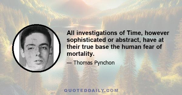 All investigations of Time, however sophisticated or abstract, have at their true base the human fear of mortality.