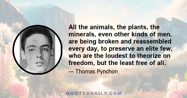 All the animals, the plants, the minerals, even other kinds of men, are being broken and reassembled every day, to preserve an elite few, who are the loudest to theorize on freedom, but the least free of all.