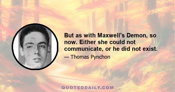 But as with Maxwell's Demon, so now. Either she could not communicate, or he did not exist.