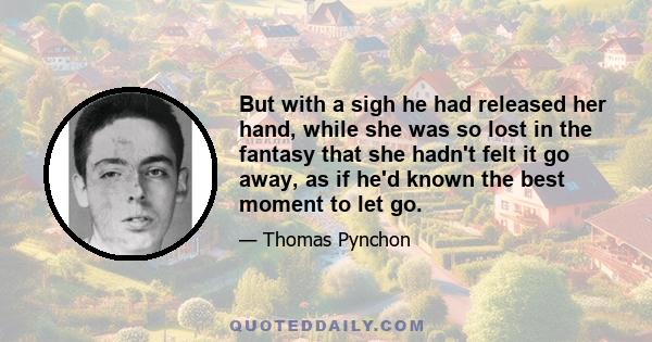 But with a sigh he had released her hand, while she was so lost in the fantasy that she hadn't felt it go away, as if he'd known the best moment to let go.