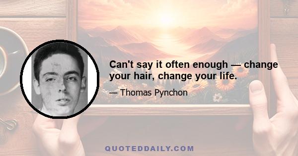 Can't say it often enough — change your hair, change your life.