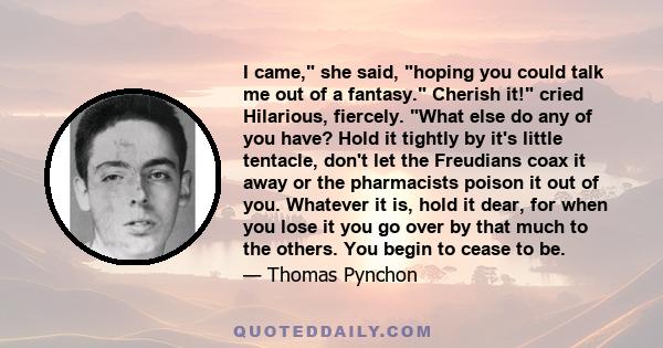 I came, she said, hoping you could talk me out of a fantasy. Cherish it! cried Hilarious, fiercely. What else do any of you have? Hold it tightly by it's little tentacle, don't let the Freudians coax it away or the