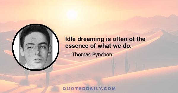 Idle dreaming is often of the essence of what we do.