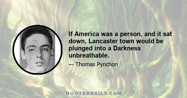 If America was a person, and it sat down, Lancaster town would be plunged into a Darkness unbreathable.