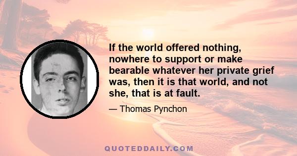 If the world offered nothing, nowhere to support or make bearable whatever her private grief was, then it is that world, and not she, that is at fault.