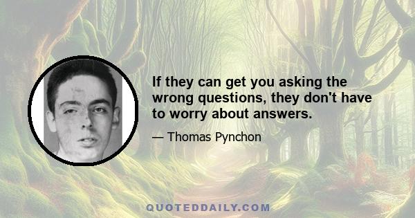 If they can get you asking the wrong questions, they don't have to worry about answers.