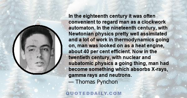 In the eighteenth century it was often convenient to regard man as a clockwork automaton. In the nineteenth century, with Newtonian physics pretty well assimilated and a lot of work in thermodynamics going on, man was