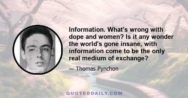 Information. What's wrong with dope and women? Is it any wonder the world's gone insane, with information come to be the only real medium of exchange?