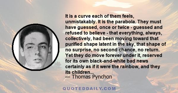 It is a curve each of them feels, unmistakably. It is the parabola. They must have guessed, once or twice - guessed and refused to believe - that everything, always, collectively, had been moving toward that purified