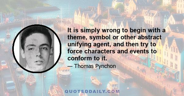 It is simply wrong to begin with a theme, symbol or other abstract unifying agent, and then try to force characters and events to conform to it.