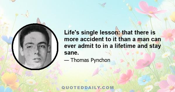 Life's single lesson: that there is more accident to it than a man can ever admit to in a lifetime and stay sane.