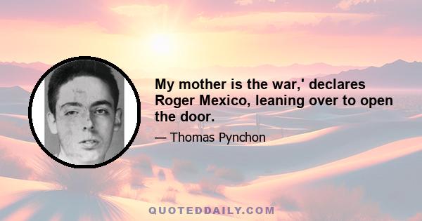 My mother is the war,' declares Roger Mexico, leaning over to open the door.