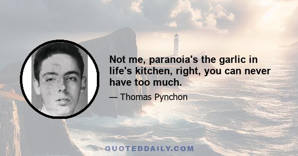 Not me, paranoia's the garlic in life's kitchen, right, you can never have too much.