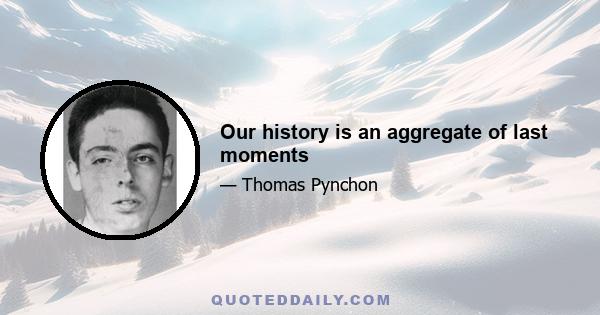 Our history is an aggregate of last moments