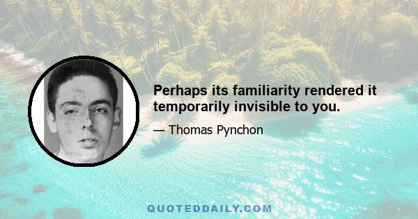 Perhaps its familiarity rendered it temporarily invisible to you.