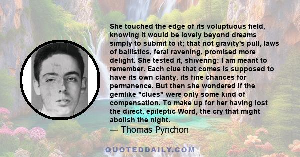 She touched the edge of its voluptuous field, knowing it would be lovely beyond dreams simply to submit to it; that not gravity's pull, laws of ballistics, feral ravening, promised more delight. She tested it,