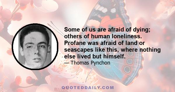 Some of us are afraid of dying; others of human loneliness. Profane was afraid of land or seascapes like this, where nothing else lived but himself.