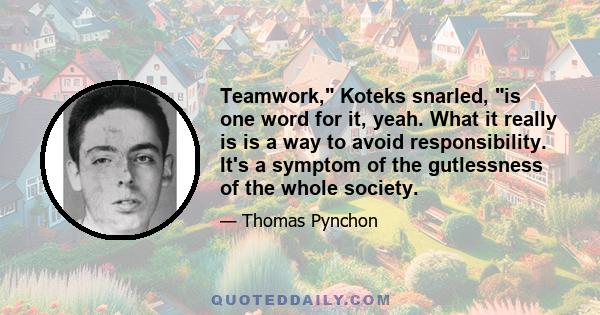 Teamwork, Koteks snarled, is one word for it, yeah. What it really is is a way to avoid responsibility. It's a symptom of the gutlessness of the whole society.