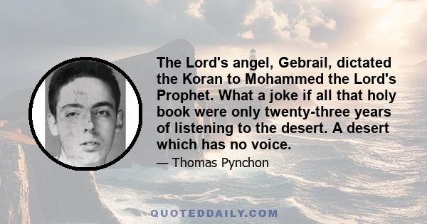 The Lord's angel, Gebrail, dictated the Koran to Mohammed the Lord's Prophet. What a joke if all that holy book were only twenty-three years of listening to the desert. A desert which has no voice.