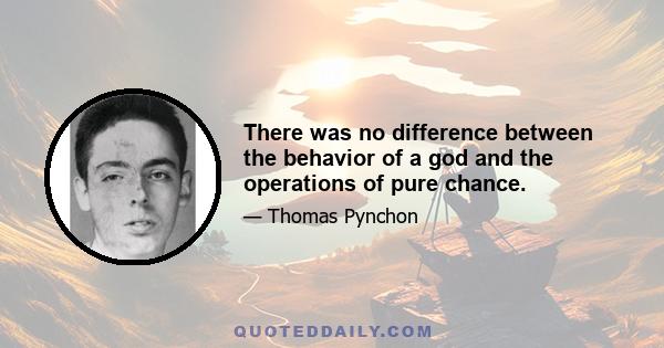 There was no difference between the behavior of a god and the operations of pure chance.