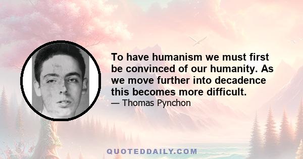 To have humanism we must first be convinced of our humanity. As we move further into decadence this becomes more difficult.