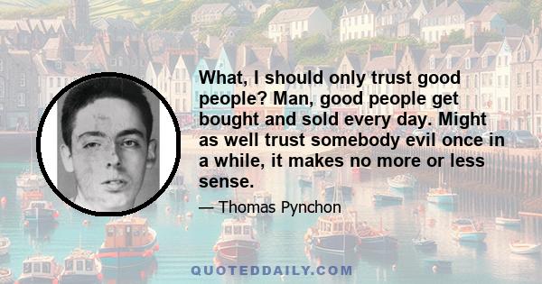 What, I should only trust good people? Man, good people get bought and sold every day. Might as well trust somebody evil once in a while, it makes no more or less sense.