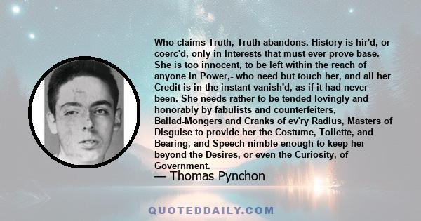 Who claims Truth, Truth abandons. History is hir'd, or coerc'd, only in Interests that must ever prove base. She is too innocent, to be left within the reach of anyone in Power,- who need but touch her, and all her