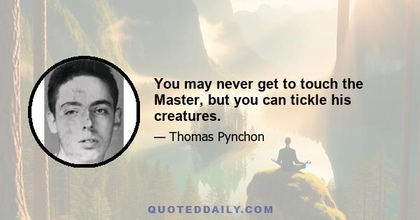 You may never get to touch the Master, but you can tickle his creatures.