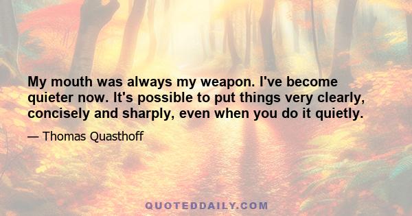 My mouth was always my weapon. I've become quieter now. It's possible to put things very clearly, concisely and sharply, even when you do it quietly.