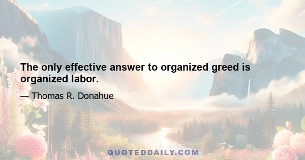 The only effective answer to organized greed is organized labor.