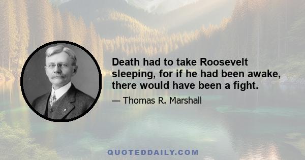 Death had to take Roosevelt sleeping, for if he had been awake, there would have been a fight.