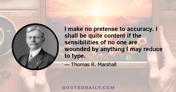 I make no pretense to accuracy. I shall be quite content if the sensibilities of no one are wounded by anything I may reduce to type.