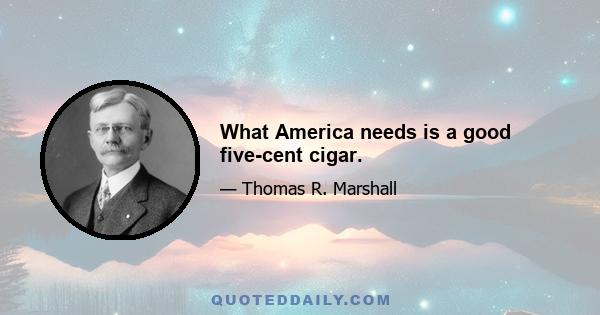 What America needs is a good five-cent cigar.