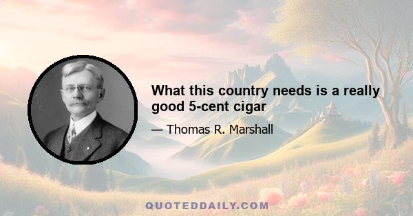 What this country needs is a really good 5-cent cigar