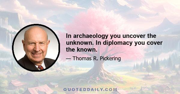 In archaeology you uncover the unknown. In diplomacy you cover the known.