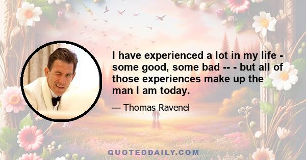 I have experienced a lot in my life - some good, some bad ­­ - but all of those experiences make up the man I am today.