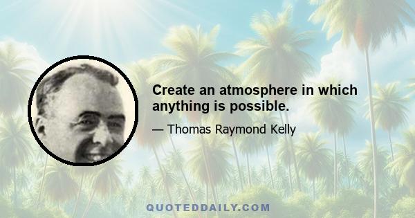 Create an atmosphere in which anything is possible.