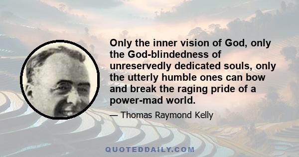 Only the inner vision of God, only the God-blindedness of unreservedly dedicated souls, only the utterly humble ones can bow and break the raging pride of a power-mad world.