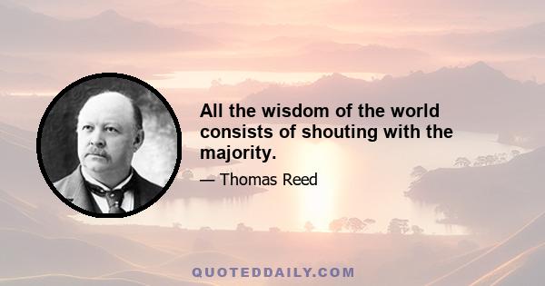 All the wisdom of the world consists of shouting with the majority.