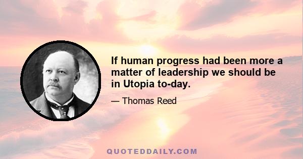 If human progress had been more a matter of leadership we should be in Utopia to-day.