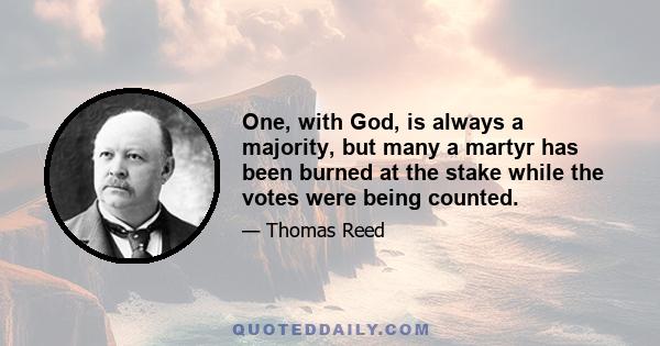 One, with God, is always a majority, but many a martyr has been burned at the stake while the votes were being counted.