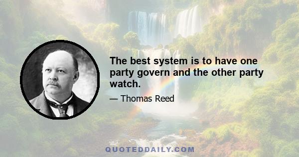 The best system is to have one party govern and the other party watch.