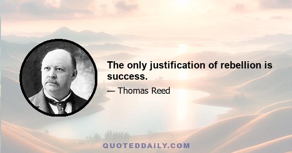 The only justification of rebellion is success.