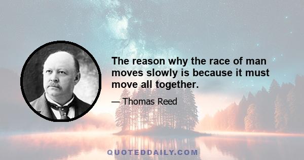 The reason why the race of man moves slowly is because it must move all together.