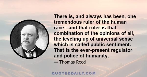 There is, and always has been, one tremendous ruler of the human race - and that ruler is that combination of the opinions of all, the leveling up of universal sense which is called public sentiment. That is the