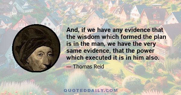 And, if we have any evidence that the wisdom which formed the plan is in the man, we have the very same evidence, that the power which executed it is in him also.